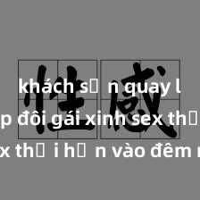 khách sạn quay lén Cặp đôi gái xinh sex thổi hồn vào đêm muộn