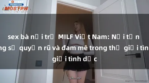 sex bà nội trợ MILF Việt Nam: Nơi tận hưởng sự quyến rũ và đam mê trong thế giới tình dục