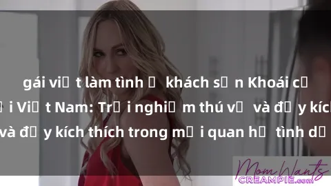 gái việt làm tình ở khách sạn Khoái cảm tình yêu 3 người Việt Nam: Trải nghiệm thú vị và đầy kích thích trong mối quan hệ tình dục hấp dẫn!