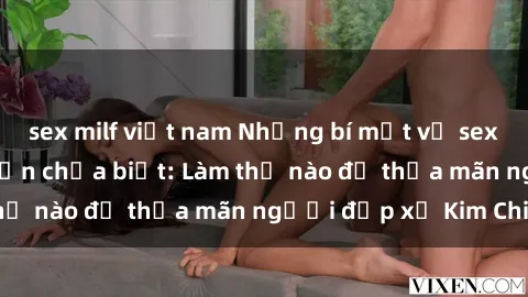 sex milf việt nam Những bí mật về sex gái Hàn Quốc mà bạn chưa biết: Làm thế nào để thỏa mãn người đẹp xứ Kim Chi?