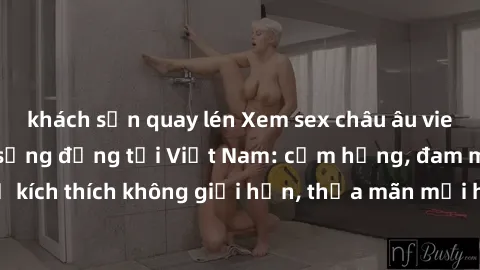khách sạn quay lén Xem sex châu âu vietsub tuyệt vời và sống động tại Việt Nam: cảm hứng, đam mê và sự kích thích không giới hạn, thỏa mãn mọi ham muốn tình dục của bạn.