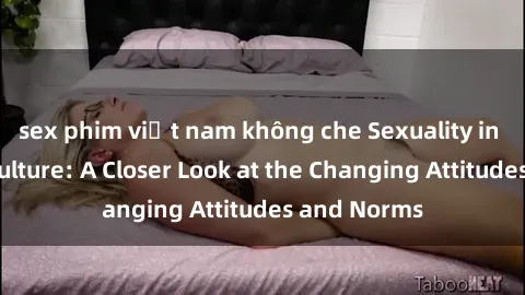 sex phim việt nam không che Sexuality in American Culture: A Closer Look at the Changing Attitudes and Norms