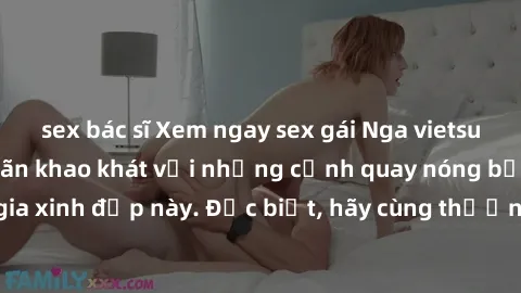 sex bác sĩ Xem ngay sex gái Nga vietsub mới nhất, thỏa mãn khao khát với những cảnh quay nóng bỏng đến từ quốc gia xinh đẹp này. Đặc biệt, hãy cùng thưởng thức những phân đoạn đầy kích thích chỉ dành