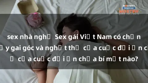 sex nhà nghỉ Sex gái Việt Nam có chồng: Câu chuyện đầy gai góc và nghẹt thở của cuộc đời ẩn chứa bí mật nào?