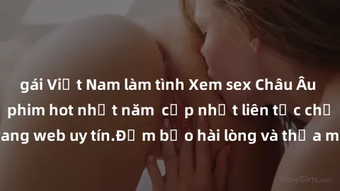 gái Việt Nam làm tình Xem sex Châu Âu Vietsub những bộ phim hot nhất năm  cập nhật liên tục chỉ có tại trang web uy tín.Đảm bảo hài lòng và thỏa mãn từng khao khát của bạn.