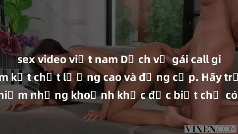 sex video việt nam Dịch vụ gái call girl vip đẳng cấp, cam kết chất lượng cao và đẳng cấp. Hãy trải nghiệm những khoảnh khắc đặc biệt chỉ có tại chúng tôi ngay hôm nay!