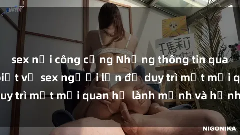 sex nơi công cộng Những thông tin quan trọng bạn cần biết về sex người lớn để duy trì một mối quan hệ lành mạnh và hạnh phúc