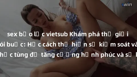 sex bạo lực vietsub Khám phá thế giới tinh tế của sex trói buộc: Học cách thể hiện sự kiểm soát và sự phục tùng để tăng cường hạnh phúc và sự kích thích trong mối quan hệ.