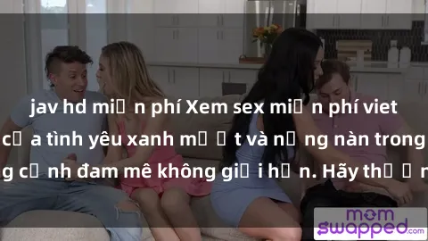 jav hd miễn phí Xem sex miễn phí vietsub - Hương thơm của tình yêu xanh mướt và nồng nàn trong từng cảnh đam mê không giới hạn. Hãy thưởng thức và khám phá ngay!