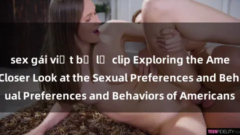 sex gái việt bị lộ clip Exploring the American Sexuality: A Closer Look at the Sexual Preferences and Behaviors of Americans