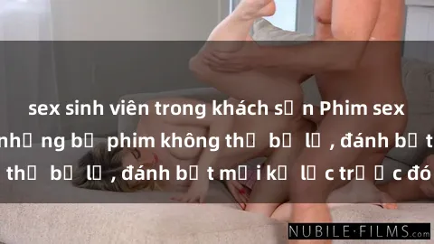 sex sinh viên trong khách sạn Phim sex hot nhất năm  Top những bộ phim không thể bỏ lỡ, đánh bật mọi kỷ lục trước đó