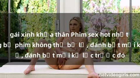 gái xinh khỏa thân Phim sex hot nhất năm  Top những bộ phim không thể bỏ lỡ, đánh bật mọi kỷ lục trước đó