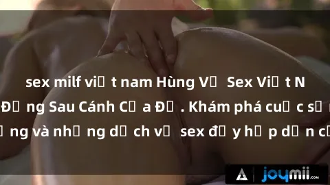 sex milf việt nam Hùng Vỹ Sex Việt Nam: Những Bí Mật Đằng Sau Cánh Cửa Đỏ. Khám phá cuộc sống và những dịch vụ sex đầy hấp dẫn của người Việt Nam.