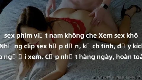 sex phim việt nam không che Xem sex không che miễn phí - Những clip sex hấp dẫn, kịch tính, đầy kích thích cho người xem. Cập nhật hàng ngày, hoàn toàn miễn phí, độ phân giải cao.