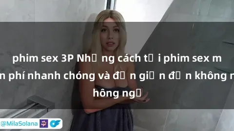 phim sex 3P Những cách tải phim sex miễn phí nhanh chóng và đơn giản đến không ngờ