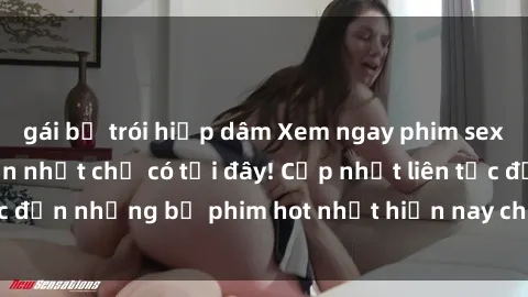 gái bị trói hiếp dâm Xem ngay phim sex mới nhất, hấp dẫn nhất chỉ có tại đây! Cập nhật liên tục đến những bộ phim hot nhất hiện nay chỉ trong vài cú click!