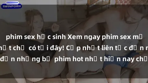 phim sex học sinh Xem ngay phim sex mới nhất, hấp dẫn nhất chỉ có tại đây! Cập nhật liên tục đến những bộ phim hot nhất hiện nay chỉ trong vài cú click!