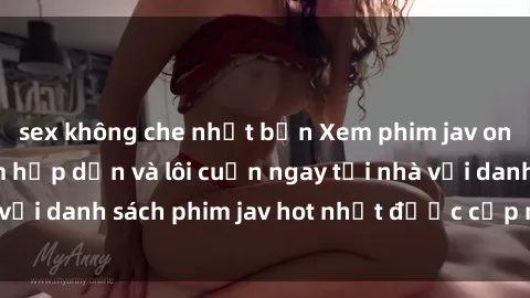 sex không che nhật bản Xem phim jav online: trải nghiệm hấp dẫn và lôi cuốn ngay tại nhà với danh sách phim jav hot nhất được cập nhật liên tục.
