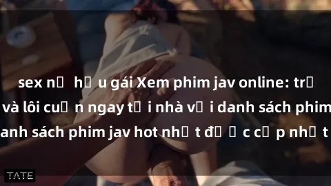 sex nữ hầu gái Xem phim jav online: trải nghiệm hấp dẫn và lôi cuốn ngay tại nhà với danh sách phim jav hot nhất được cập nhật liên tục.