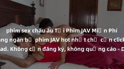 phim sex châu âu Tải Phim JAV Miễn Phí - Thưởng thức hàng ngàn bộ phim JAV hot nhất chỉ cần click download. Không cần đăng ký, không quảng cáo - Dễ dàng tải về và xem online!