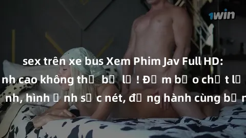sex trên xe bus Xem Phim Jav Full HD: Những bộ phim đỉnh cao không thể bỏ lỡ! Đảm bảo chất lượng ổn định, hình ảnh sắc nét, đồng hành cùng bạn trong những giây phút thư giãn!