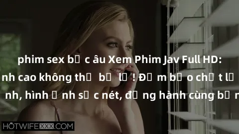 phim sex bắc âu Xem Phim Jav Full HD: Những bộ phim đỉnh cao không thể bỏ lỡ! Đảm bảo chất lượng ổn định, hình ảnh sắc nét, đồng hành cùng bạn trong những giây phút thư giãn!