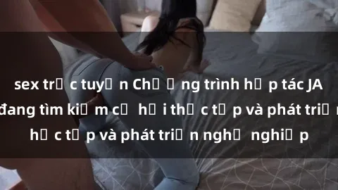 sex trực tuyến Chương trình hợp tác JAV cho sinh viên đang tìm kiếm cơ hội thực tập và phát triển nghề nghiệp