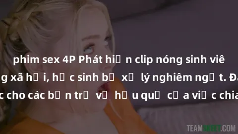 phim sex 4P Phát hiện clip nóng sinh viên gây sốt trên mạng xã hội, học sinh bị xử lý nghiêm ngặt. Đây là cảnh giác cho các bạn trẻ về hậu quả của việc chia sẻ thông tin trái phép trên internet.