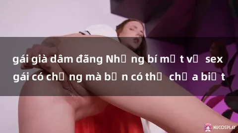 gái già dâm đãng Những bí mật về sex gái có chồng mà bạn có thể chưa biết