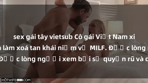 sex gái tây vietsub Cô gái Việt Nam xinh đẹp và gợi cảm làm xoá tan khái niệm về MILF. Được lòng người xem bởi sự quyến rũ và dễ thương.