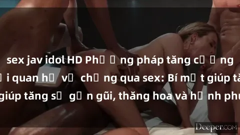 sex jav idol HD Phương pháp tăng cường gắn kết trong mối quan hệ vợ chồng qua sex: Bí mật giúp tăng sự gần gũi, thăng hoa và hạnh phúc cho cặp đôi