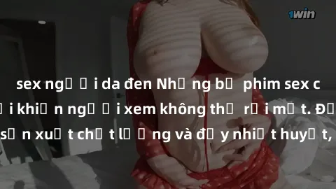 sex người da đen Những bộ phim sex của phụ nữ lớn tuổi khiến người xem không thể rời mắt. Được sản xuất chất lượng và đầy nhiệt huyết, đáng xem và trải nghiệm.