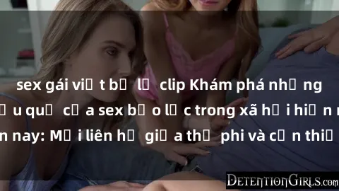 sex gái việt bị lộ clip Khám phá những nguyên nhân và hậu quả của sex bạo lực trong xã hội hiện nay: Mối liên hệ giữa thị phi và cần thiết phải ngăn chặn.