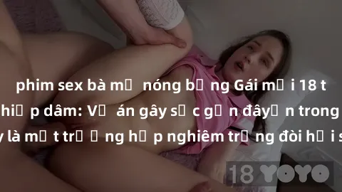 phim sex bà mẹ nóng bỏng Gái mới 18 tuổi bị trói và bị hiếp dâm: Vụ án gây sốc gần đâyến trong cộng đồng. Đây là một trường hợp nghiêm trọng đòi hỏi sự can thiệp mạnh mẽ từ phía công lý.