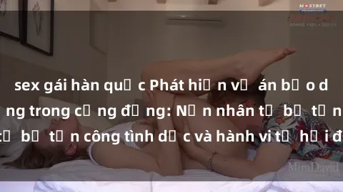 sex gái hàn quốc Phát hiện vụ án bạo dâm sex gây chấn động trong cộng đồng: Nạn nhân tố bị tấn công tình dục và hành vi tệ hại được tiết lộ