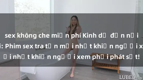 sex không che miễn phí Kinh dị đến nỗi không thể tin nổi: Phim sex tra tấn mới nhất khiến người xem phải phát sốt!