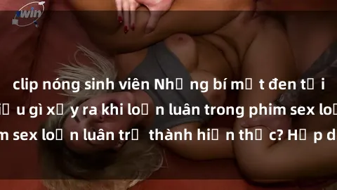 clip nóng sinh viên Những bí mật đen tối trong gia đình: Điều gì xảy ra khi loạn luân trong phim sex loạn luân trở thành hiện thực? Hấp dẫn và gây sốc!