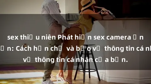 sex thiếu niên Phát hiện sex camera ẩn trong khách sạn: Cách hạn chế và bảo vệ thông tin cá nhân của bạn.