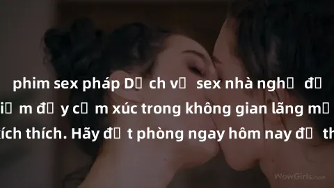 phim sex pháp Dịch vụ sex nhà nghỉ đẳng cấp: Trải nghiệm đầy cảm xúc trong không gian lãng mạn, đầy kích thích. Hãy đặt phòng ngay hôm nay để thỏa mãn khát khao của bạn!