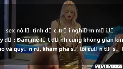 sex nô lệ tình dục Trải nghiệm mới lạ với sex phòng thay đồ: Đam mê tột đỉnh cùng không gian kín đáo và quyến rũ, khám phá sự lôi cuốn từ sự hấp dẫn của nơi này.