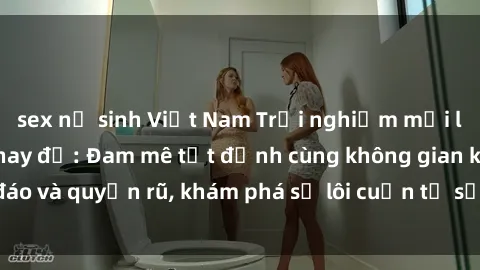 sex nữ sinh Việt Nam Trải nghiệm mới lạ với sex phòng thay đồ: Đam mê tột đỉnh cùng không gian kín đáo và quyến rũ, khám phá sự lôi cuốn từ sự hấp dẫn của nơi này.