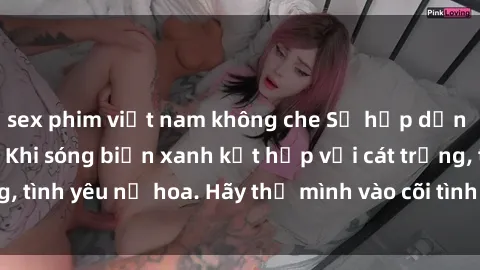 sex phim việt nam không che Sự hấp dẫn của sex bãi biển: Khi sóng biển xanh kết hợp với cát trắng, tình yêu nở hoa. Hãy thả mình vào cõi tình ái giữa sóng biển!