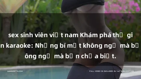 sex sinh viên việt nam Khám phá thế giới sex ở quán karaoke: Những bí mật không ngờ mà bạn chưa biết.