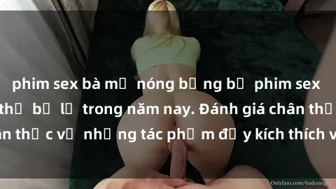 phim sex bà mẹ nóng bỏng bộ phim sex  đáng xem không thể bỏ lỡ trong năm nay. Đánh giá chân thực về những tác phẩm đầy kích thích và hấp dẫn này.