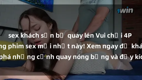 sex khách sạn bị quay lén Vui chơi 4P cực kỳ hấp dẫn trong phim sex mới nhất này! Xem ngay để khám phá những cảnh quay nóng bỏng và đầy kích thích của bộ phim này!