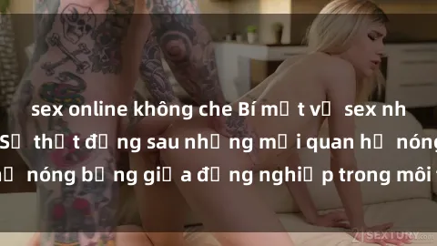 sex online không che Bí mật về sex nhân viên văn phòng: Sự thật đằng sau những mối quan hệ nóng bỏng giữa đồng nghiệp trong môi trường làm việc.