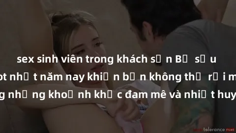 sex sinh viên trong khách sạn Bộ sưu tập phim sex Mỹ hot nhất năm nay khiến bạn không thể rời mắt! Tận hưởng những khoảnh khắc đam mê và nhiệt huyết trong các tác phẩm nóng bỏng này!