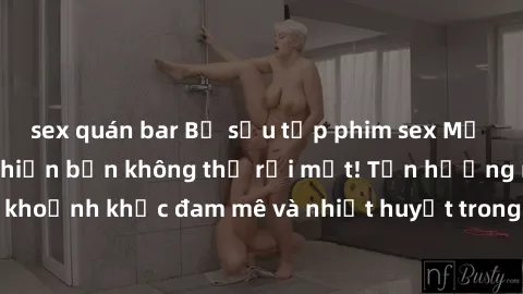 sex quán bar Bộ sưu tập phim sex Mỹ hot nhất năm nay khiến bạn không thể rời mắt! Tận hưởng những khoảnh khắc đam mê và nhiệt huyết trong các tác phẩm nóng bỏng này!
