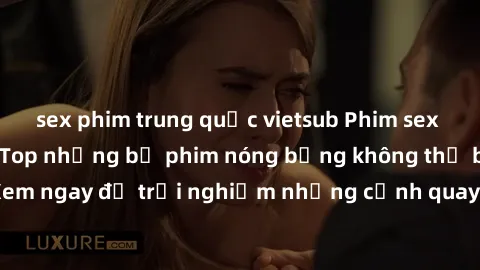 sex phim trung quốc vietsub Phim sex châu Âu đỉnh cao: Top những bộ phim nóng bỏng không thể bỏ qua! Xem ngay để trải nghiệm những cảnh quay đầy kích thích và cuồng nhiệt.
