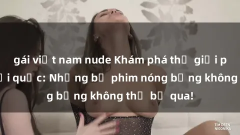 gái việt nam nude Khám phá thế giới phim sex ngoại quốc: Những bộ phim nóng bỏng không thể bỏ qua!